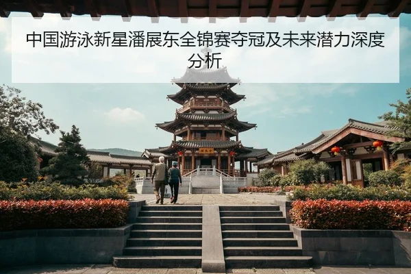 中国游泳新星潘展东全锦赛夺冠及未来潜力深度分析