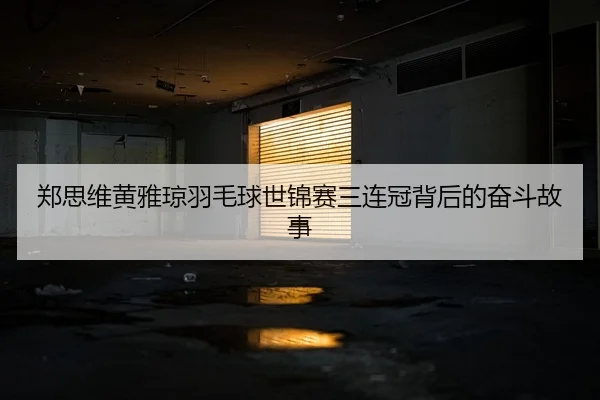 郑思维黄雅琼羽毛球世锦赛三连冠背后的奋斗故事